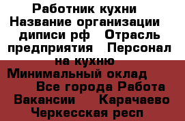Работник кухни › Название организации ­ диписи.рф › Отрасль предприятия ­ Персонал на кухню › Минимальный оклад ­ 20 000 - Все города Работа » Вакансии   . Карачаево-Черкесская респ.